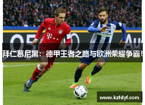 拜仁慕尼黑：德甲王者之路与欧洲荣耀争霸！