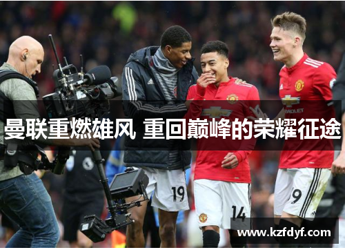 曼联重燃雄风 重回巅峰的荣耀征途
