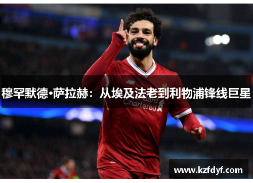 穆罕默德·萨拉赫：从埃及法老到利物浦锋线巨星
