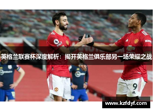 英格兰联赛杯深度解析：揭开英格兰俱乐部另一场荣耀之战