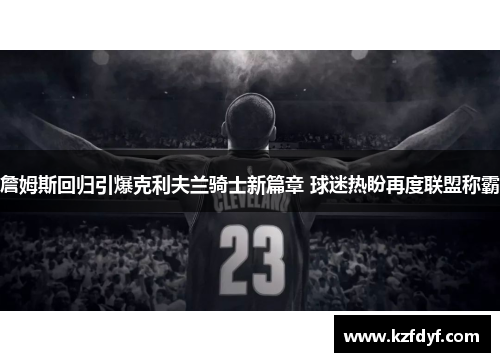 詹姆斯回归引爆克利夫兰骑士新篇章 球迷热盼再度联盟称霸