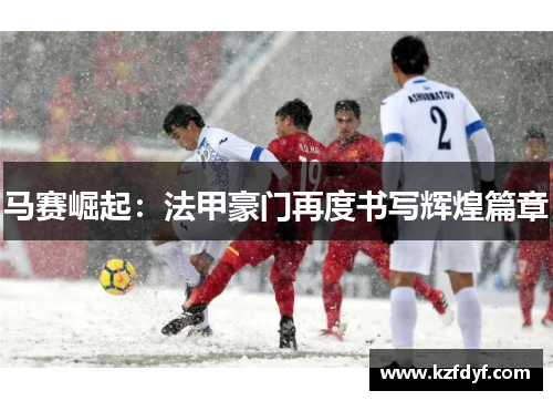 马赛崛起：法甲豪门再度书写辉煌篇章