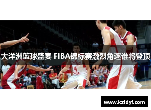 大洋洲篮球盛宴 FIBA锦标赛激烈角逐谁将登顶