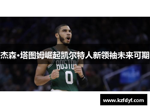 杰森·塔图姆崛起凯尔特人新领袖未来可期