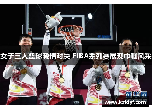 女子三人篮球激情对决 FIBA系列赛展现巾帼风采
