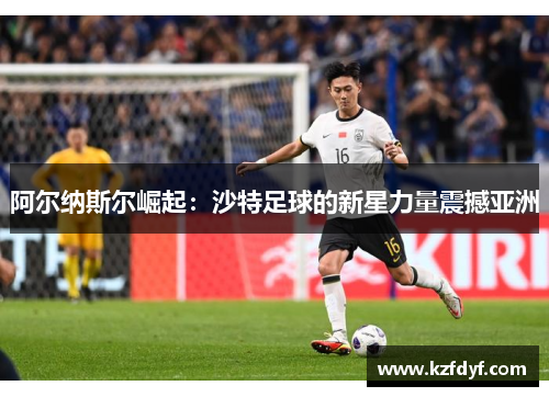 阿尔纳斯尔崛起：沙特足球的新星力量震撼亚洲