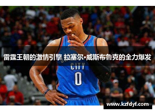 雷霆王朝的激情引擎 拉塞尔·威斯布鲁克的全力爆发