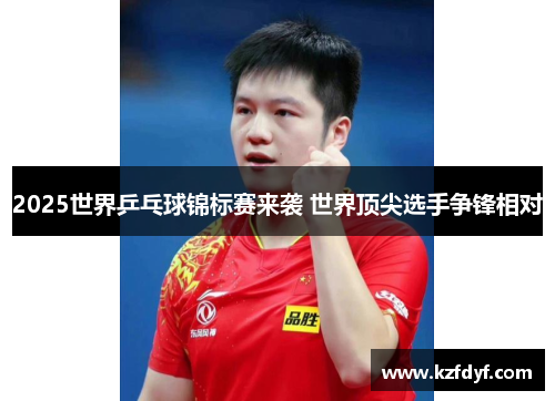 2025世界乒乓球锦标赛来袭 世界顶尖选手争锋相对