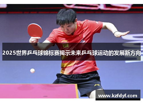 2025世界乒乓球锦标赛揭示未来乒乓球运动的发展新方向