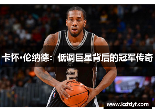 卡怀·伦纳德：低调巨星背后的冠军传奇