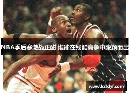 NBA季后赛激战正酣 谁能在残酷竞争中脱颖而出