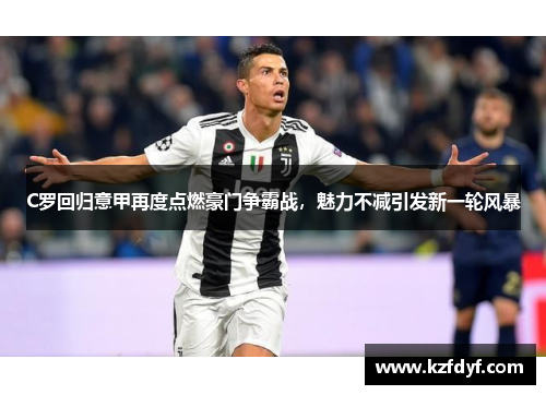 C罗回归意甲再度点燃豪门争霸战，魅力不减引发新一轮风暴