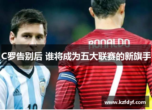 C罗告别后 谁将成为五大联赛的新旗手