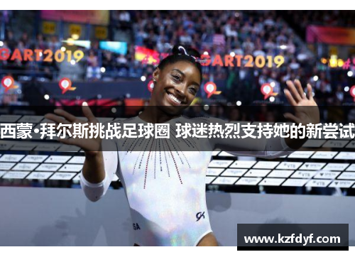 西蒙·拜尔斯挑战足球圈 球迷热烈支持她的新尝试