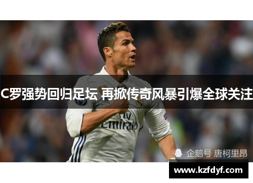 C罗强势回归足坛 再掀传奇风暴引爆全球关注