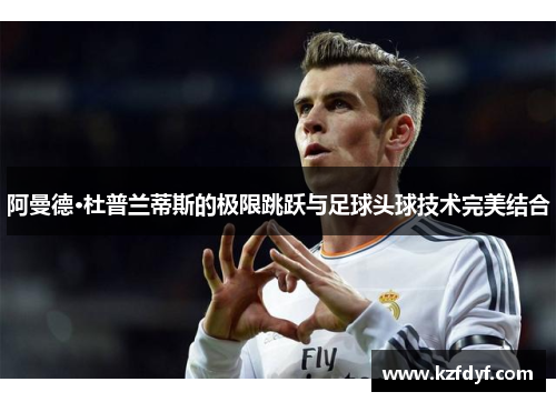 阿曼德·杜普兰蒂斯的极限跳跃与足球头球技术完美结合