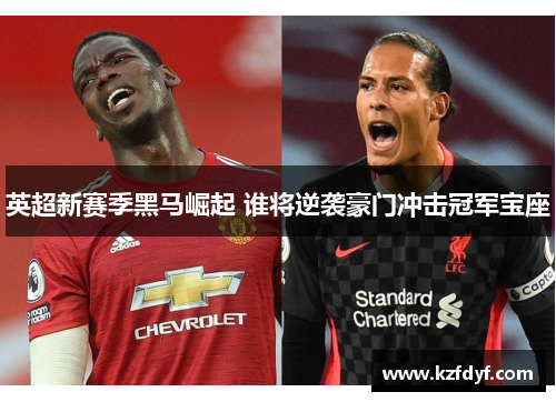 英超新赛季黑马崛起 谁将逆袭豪门冲击冠军宝座