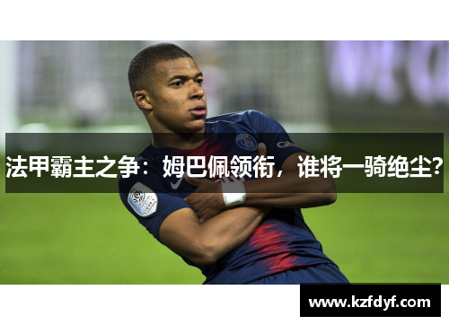法甲霸主之争：姆巴佩领衔，谁将一骑绝尘？